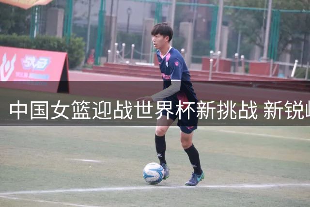 中国女篮迎战世界杯新挑战 新锐崛起能否再创佳绩