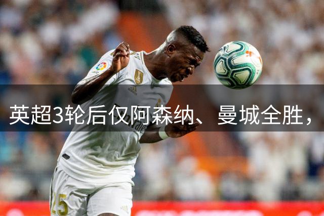 英超3轮后仅阿森纳、曼城全胜，后者未来5轮需交手曼联及利物浦